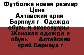 Футболка новая размер 48 › Цена ­ 850 - Алтайский край, Барнаул г. Одежда, обувь и аксессуары » Женская одежда и обувь   . Алтайский край,Барнаул г.